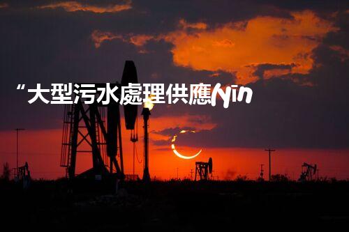 “大型污水處理供應(yīng)，綠色環(huán)保先鋒，助力清潔地球行動(dòng)！”